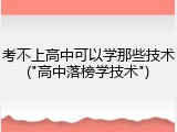 考不上高中可以学那些技术("高中落榜学技术")