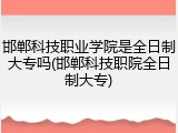 邯郸科技职业学院是全日制大专吗(邯郸科技职院全日制大专)