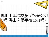 佛山市现代商贸学校是公办吗(佛山商贸学校公办吗)