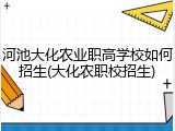 河池大化农业职高学校如何招生(大化农职校招生)