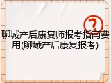 聊城产后康复师报考指南费用(聊城产后康复报考)