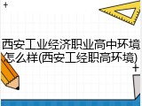 西安工业经济职业高中环境怎么样(西安工经职高环境)