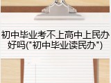 初中毕业考不上高中上民办好吗("初中毕业读民办")