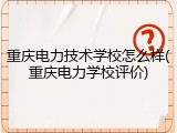 重庆电力技术学校怎么样(重庆电力学校评价)