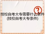 技校自考大专需要什么条件(技校自考大专条件)