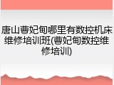 唐山曹妃甸哪里有数控机床维修培训班(曹妃甸数控维修培训)