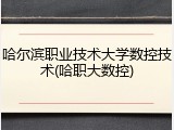 哈尔滨职业技术大学数控技术(哈职大数控)