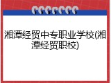 湘潭经贸中专职业学校(湘潭经贸职校)