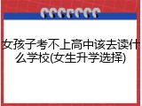 女孩子考不上高中该去读什么学校(女生升学选择)