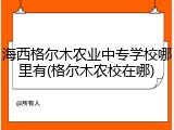 海西格尔木农业中专学校哪里有(格尔木农校在哪)