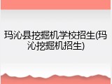 玛沁县挖掘机学校招生(玛沁挖掘机招生)