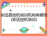 安远县挖机培训机构有哪些(安远挖机培训)