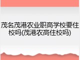 茂名茂港农业职高学校要住校吗(茂港农高住校吗)