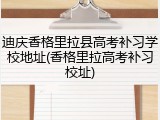 迪庆香格里拉县高考补习学校地址(香格里拉高考补习校址)