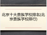 北京十大贵族学校排名(北京贵族学校排行)