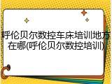 呼伦贝尔数控车床培训地方在哪(呼伦贝尔数控培训)