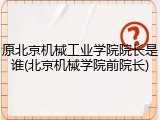 原北京机械工业学院院长是谁(北京机械学院前院长)
