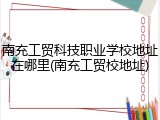 南充工贸科技职业学校地址在哪里(南充工贸校地址)