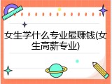 女生学什么专业最赚钱(女生高薪专业)