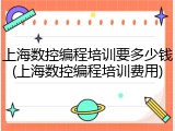 上海数控编程培训要多少钱(上海数控编程培训费用)
