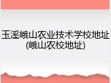 玉溪峨山农业技术学校地址(峨山农校地址)