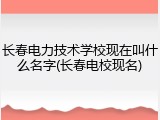 长春电力技术学校现在叫什么名字(长春电校现名)