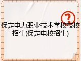 保定电力职业技术学校技校招生(保定电校招生)