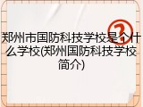 郑州市国防科技学校是个什么学校(郑州国防科技学校简介)