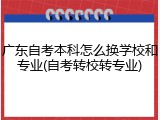 广东自考本科怎么换学校和专业(自考转校转专业)