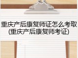 重庆产后康复师证怎么考取(重庆产后康复师考证)