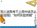 别人说我考不上高中该怎么反驳呢(&ldquo;如何反驳质疑&rdquo;)