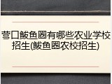 营口鲅鱼圈有哪些农业学校招生(鲅鱼圈农校招生)