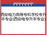 西安电力高等专科学校专升本专业(西安电专升本专业)