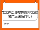茂名产后康复医院排名(茂名产后医院排行)