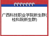 广西科技职业学院新生群(桂科院新生群)