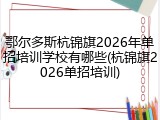 鄂尔多斯杭锦旗2026年单招培训学校有哪些(杭锦旗2026单招培训)