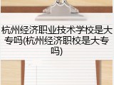 杭州经济职业技术学校是大专吗(杭州经济职校是大专吗)