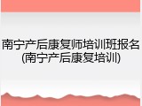 南宁产后康复师培训班报名(南宁产后康复培训)