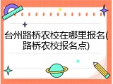 台州路桥农校在哪里报名(路桥农校报名点)