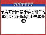 重庆万州商贸中等专业学校毕业证(万州商贸中专毕业证)
