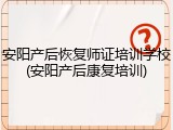 安阳产后恢复师证培训学校(安阳产后康复培训)