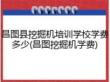 昌图县挖掘机培训学校学费多少(昌图挖掘机学费)