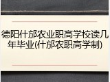 德阳什邡农业职高学校读几年毕业(什邡农职高学制)