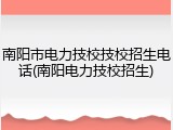 南阳市电力技校技校招生电话(南阳电力技校招生)