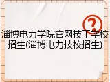 淄博电力学院官网技工学校招生(淄博电力技校招生)