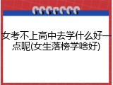 女考不上高中去学什么好一点呢(女生落榜学啥好)