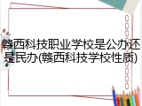 赣西科技职业学校是公办还是民办(赣西科技学校性质)