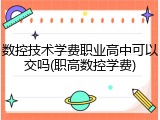 数控技术学费职业高中可以交吗(职高数控学费)