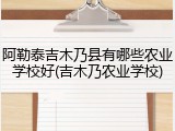 阿勒泰吉木乃县有哪些农业学校好(吉木乃农业学校)