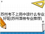 苏州考不上高中读什么专业好呢(苏州落榜专业推荐)